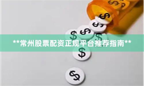 **常州股票配资正规平台推荐指南**