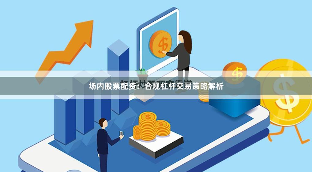 场内股票配资：合规杠杆交易策略解析