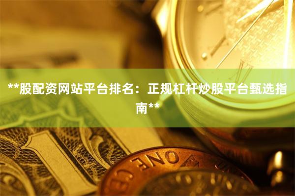 **股配资网站平台排名：正规杠杆炒股平台甄选指南**