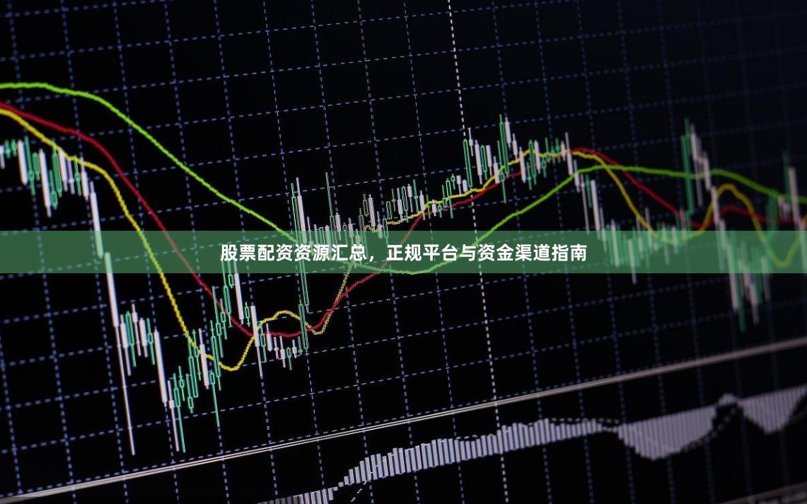 股票配资资源汇总，正规平台与资金渠道指南