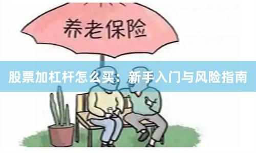 股票加杠杆怎么买：新手入门与风险指南