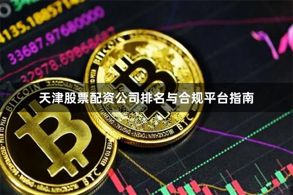 天津股票配资公司排名与合规平台指南