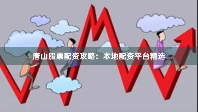 唐山股票配资攻略：本地配资平台精选