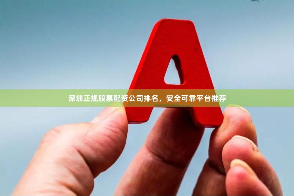 深圳正规股票配资公司排名，安全可靠平台推荐