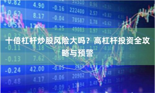 十倍杠杆炒股风险大吗？高杠杆投资全攻略与预警