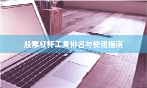 股票杠杆工具排名与使用指南