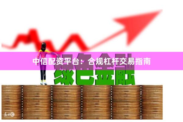 中信配资平台：合规杠杆交易指南