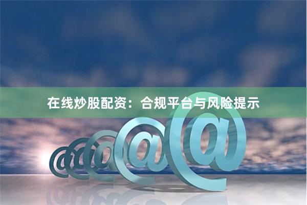 在线炒股配资：合规平台与风险提示