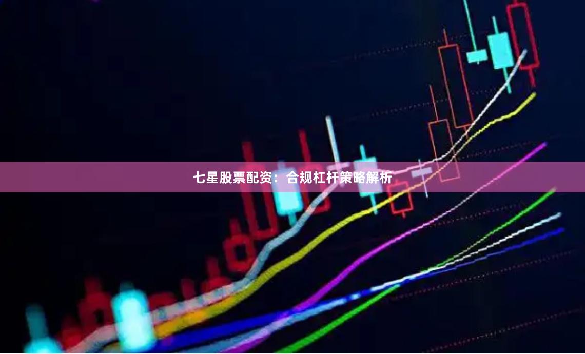 七星股票配资：合规杠杆策略解析