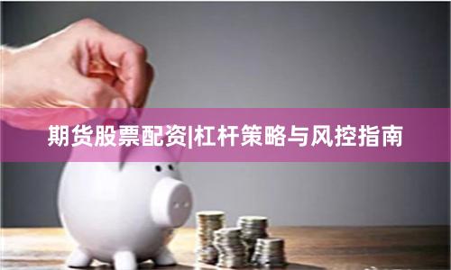 期货股票配资|杠杆策略与风控指南