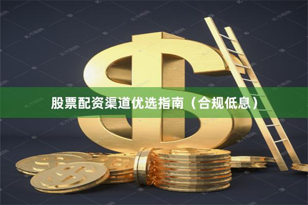 股票配资渠道优选指南（合规低息）