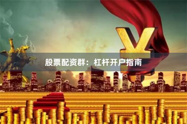 股票配资群：杠杆开户指南