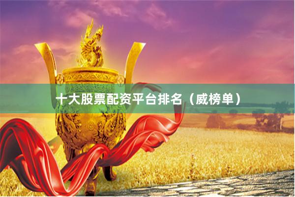 十大股票配资平台排名（威榜单）