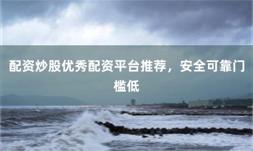 配资炒股优秀配资平台推荐,安全可靠门槛低