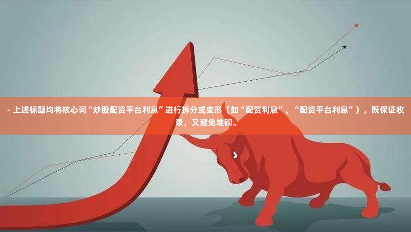 - 上述标题均将核心词“炒股配资平台利息”进行拆分或变形（如“配资利息”、“配资平台利息”），既保证收录，又避免堆砌。