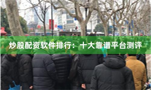 炒股配资软件排行：十大靠谱平台测评