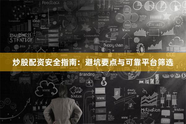 炒股配资安全指南：避坑要点与可靠平台筛选